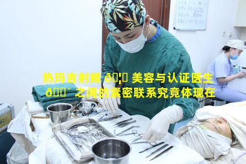 热玛吉射频 🦁 美容与认证医生 🐴 之间的紧密联系究竟体现在何处
